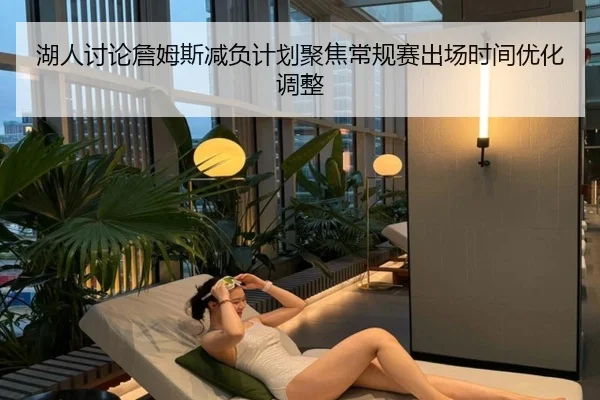 湖人讨论詹姆斯减负计划聚焦常规赛出场时间优化调整