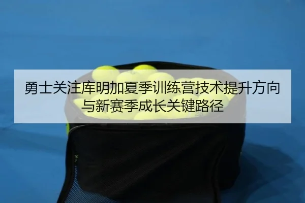 勇士关注库明加夏季训练营技术提升方向与新赛季成长关键路径