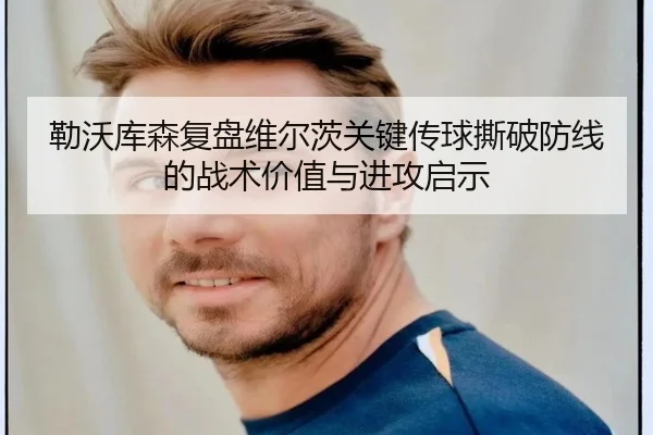 勒沃库森复盘维尔茨关键传球撕破防线的战术价值与进攻启示