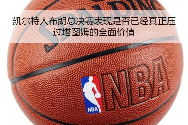 凯尔特人布朗总决赛表现是否已经真正压过塔图姆的全面价值