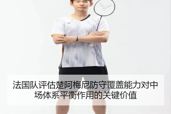 法国队评估楚阿梅尼防守覆盖能力对中场体系平衡作用的关键价值