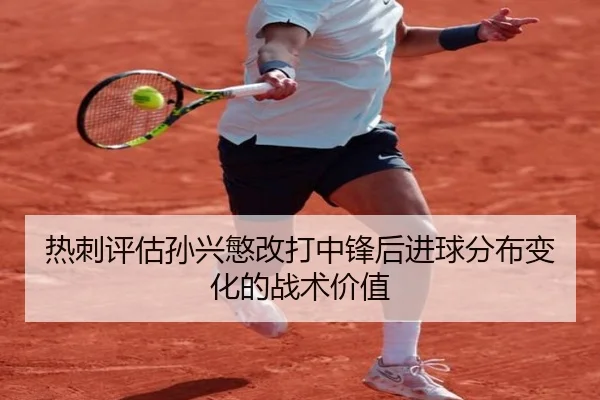 热刺评估孙兴慜改打中锋后进球分布变化的战术价值