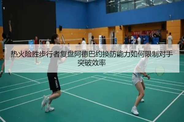 热火险胜步行者复盘阿德巴约换防能力如何限制对手突破效率