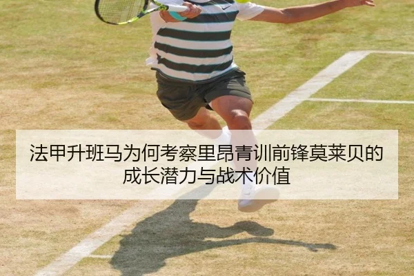 法甲升班马为何考察里昂青训前锋莫莱贝的成长潜力与战术价值