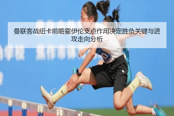 曼联客战纽卡前瞻霍伊伦支点作用决定胜负关键与进攻走向分析